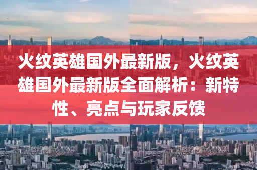 火纹英雄国外最新版，火纹英雄国外最新版全面解析：新特性、亮点与玩家反馈