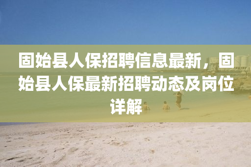 固始县人保招聘信息最新，固始县人保最新招聘动态及岗位详解