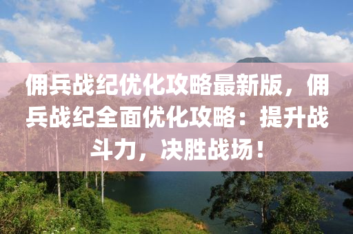 佣兵战纪优化攻略最新版，佣兵战纪全面优化攻略：提升战斗力，决胜战场！