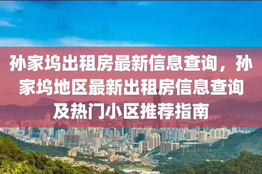 孙家坞出租房最新信息查询，孙家坞地区最新出租房信息查询及热门小区推荐指南