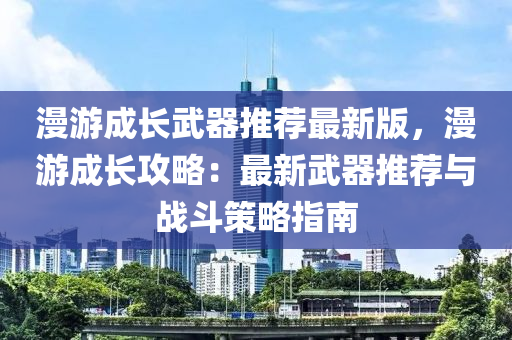 漫游成长武器推荐最新版，漫游成长攻略：最新武器推荐与战斗策略指南