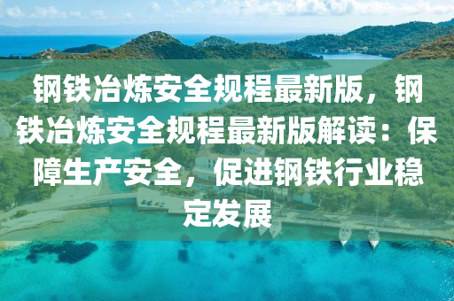 钢铁冶炼安全规程最新版，钢铁冶炼安全规程最新版解读：保障生产安全，促进钢铁行业稳定发展