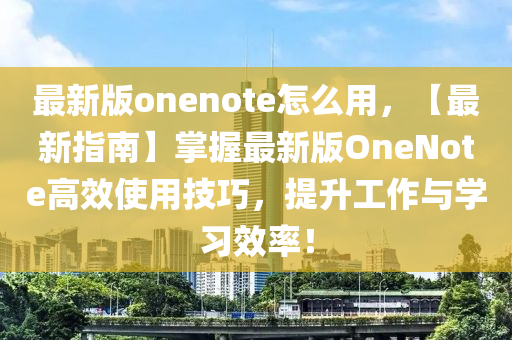 最新版onenote怎么用，【最新指南】掌握最新版OneNote高效使用技巧，提升工作与学习效率！