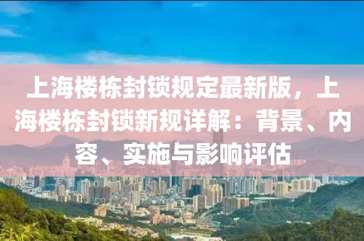 上海楼栋封锁规定最新版，上海楼栋封锁新规详解：背景、内容、实施与影响评估