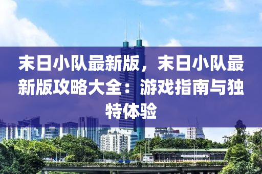 末日小队最新版，末日小队最新版攻略大全：游戏指南与独特体验