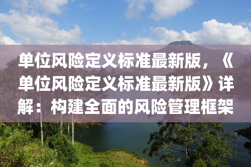 单位风险定义标准最新版，《单位风险定义标准最新版》详解：构建全面的风险管理框架