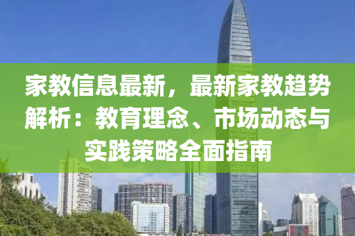 家教信息最新，最新家教趋势解析：教育理念、市场动态与实践策略全面指南