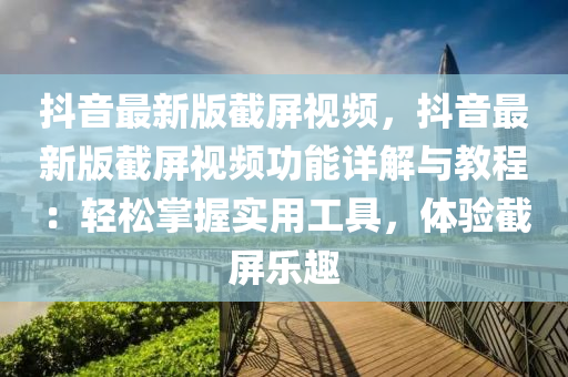 抖音最新版截屏视频，抖音最新版截屏视频功能详解与教程：轻松掌握实用工具，体验截屏乐趣