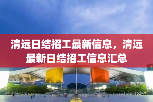 清远日结招工最新信息，清远最新日结招工信息汇总