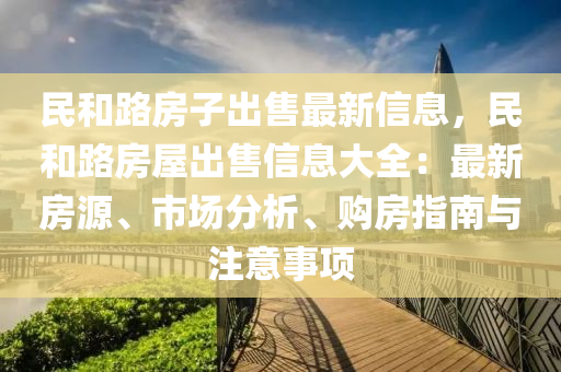 民和路房子出售最新信息，民和路房屋出售信息大全：最新房源、市场分析、购房指南与注意事项