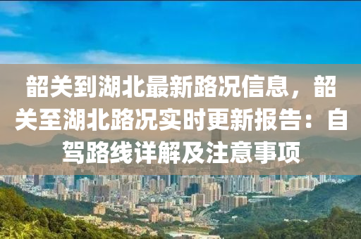 韶关到湖北最新路况信息，韶关至湖北路况实时更新报告：自驾路线详解及注意事项
