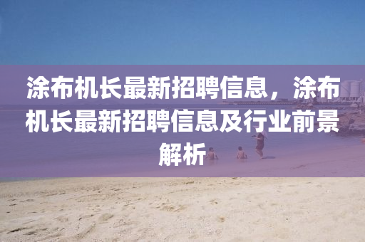 涂布机长最新招聘信息，涂布机长最新招聘信息及行业前景解析