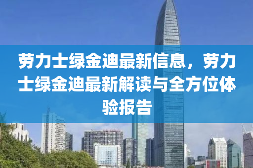 劳力士绿金迪最新信息，劳力士绿金迪最新解读与全方位体验报告