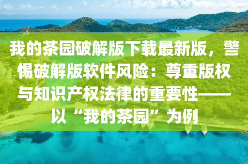 我的茶园破解版下载最新版，警惕破解版软件风险：尊重版权与知识产权法律的重要性——以“我的茶园”为例