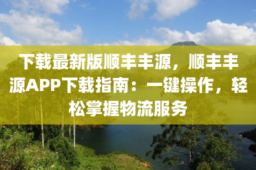 下载最新版顺丰丰源，顺丰丰源APP下载指南：一键操作，轻松掌握物流服务