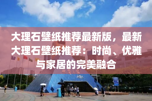 大理石壁纸推荐最新版，最新大理石壁纸推荐：时尚、优雅与家居的完美融合