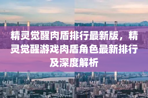 精灵觉醒肉盾排行最新版，精灵觉醒游戏肉盾角色最新排行及深度解析