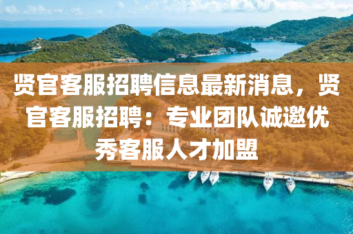 贤官客服招聘信息最新消息，贤官客服招聘：专业团队诚邀优秀客服人才加盟