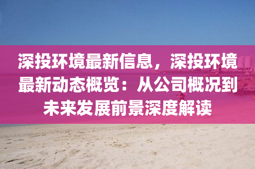 深投环境最新信息，深投环境最新动态概览：从公司概况到未来发展前景深度解读