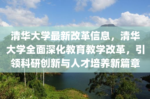 清华大学最新改革信息，清华大学全面深化教育教学改革，引领科研创新与人才培养新篇章