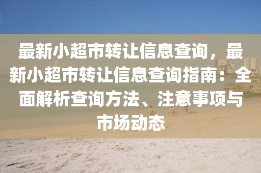 最新小超市转让信息查询，最新小超市转让信息查询指南：全面解析查询方法、注意事项与市场动态