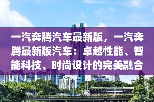 一汽奔腾汽车最新版，一汽奔腾最新版汽车：卓越性能、智能科技、时尚设计的完美融合