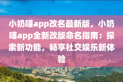 小奶喵app改名最新版，小奶喵app全新改版命名指南：探索新功能，畅享社交娱乐新体验