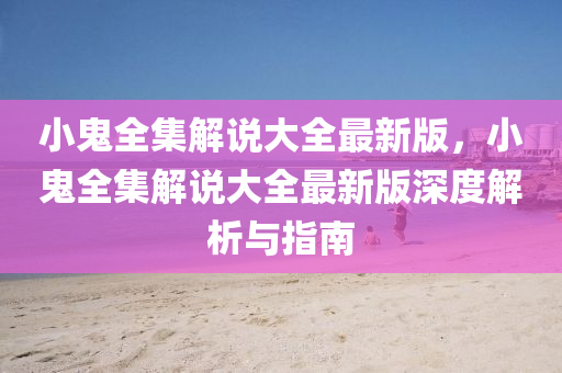 小鬼全集解说大全最新版，小鬼全集解说大全最新版深度解析与指南