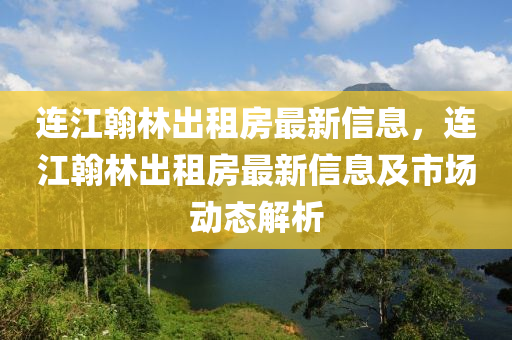 连江翰林出租房最新信息，连江翰林出租房最新信息及市场动态解析