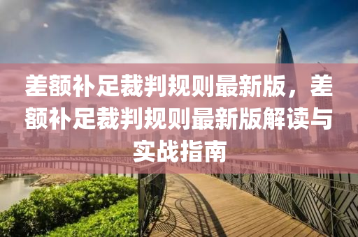 差额补足裁判规则最新版，差额补足裁判规则最新版解读与实战指南