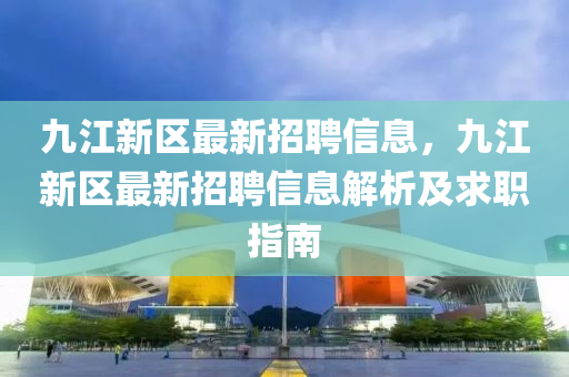 九江新区最新招聘信息，九江新区最新招聘信息解析及求职指南