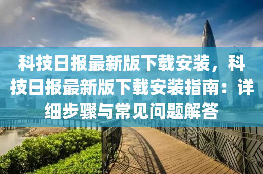 科技日报最新版下载安装，科技日报最新版下载安装指南：详细步骤与常见问题解答