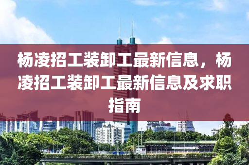杨凌招工装卸工最新信息，杨凌招工装卸工最新信息及求职指南