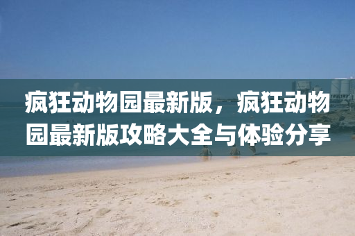 疯狂动物园最新版，疯狂动物园最新版攻略大全与体验分享
