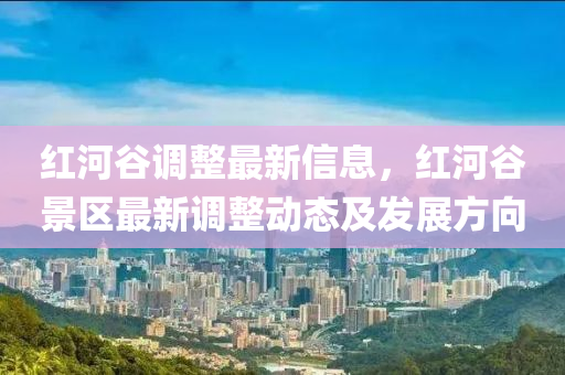 红河谷调整最新信息，红河谷景区最新调整动态及发展方向