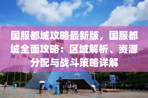 国服都城攻略最新版，国服都城全面攻略：区域解析、资源分配与战斗策略详解