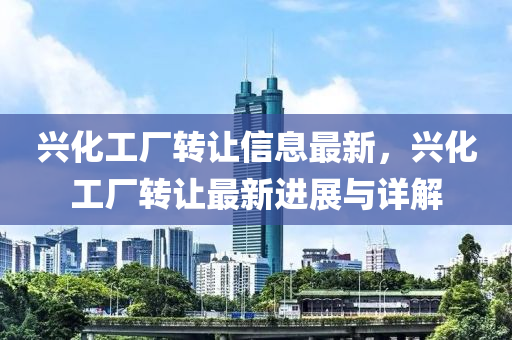 兴化工厂转让信息最新，兴化工厂转让最新进展与详解