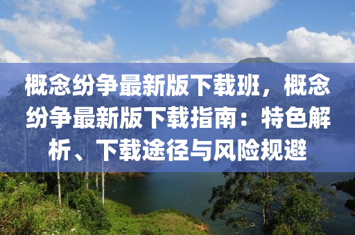 概念纷争最新版下载班，概念纷争最新版下载指南：特色解析、下载途径与风险规避