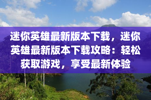 迷你英雄最新版本下载，迷你英雄最新版本下载攻略：轻松获取游戏，享受最新体验