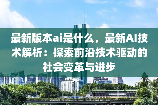 最新版本ai是什么，最新AI技术解析：探索前沿技术驱动的社会变革与进步