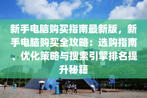 新手电脑购买指南最新版，新手电脑购买全攻略：选购指南、优化策略与搜索引擎排名提升秘籍