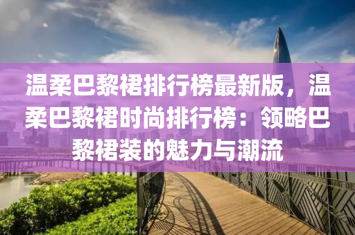 温柔巴黎裙排行榜最新版，温柔巴黎裙时尚排行榜：领略巴黎裙装的魅力与潮流