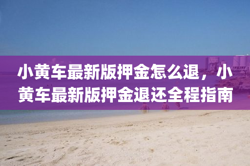 小黄车最新版押金怎么退，小黄车最新版押金退还全程指南