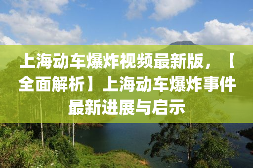 上海动车爆炸视频最新版，【全面解析】上海动车爆炸事件最新进展与启示