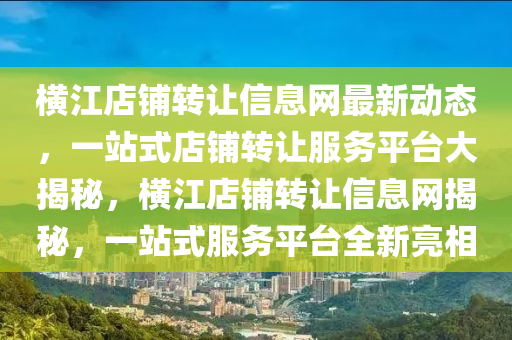横江店铺转让信息网最新动态，一站式店铺转让服务平台大揭秘，横江店铺转让信息网揭秘，一站式服务平台全新亮相