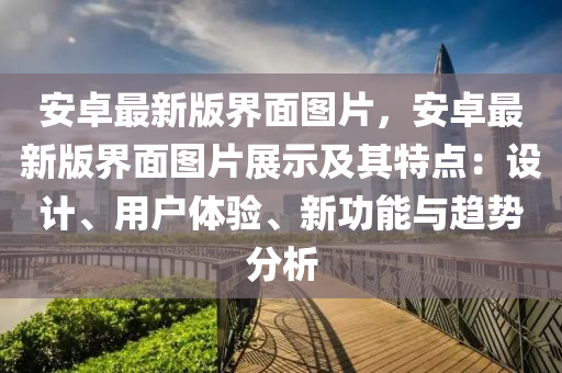 安卓最新版界面图片，安卓最新版界面图片展示及其特点：设计、用户体验、新功能与趋势分析