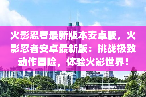 火影忍者最新版本安卓版，火影忍者安卓最新版：挑战极致动作冒险，体验火影世界！