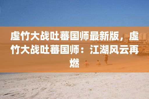 虚竹大战吐蕃国师最新版，虚竹大战吐蕃国师：江湖风云再燃