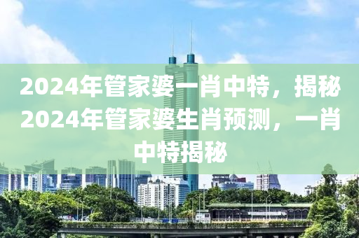 2024年管家婆一肖中特，揭秘2024年管家婆生肖预测，一肖中特揭秘