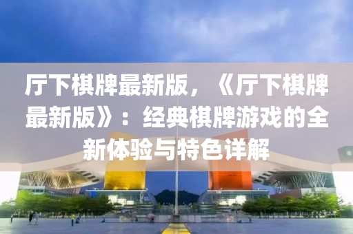 厅下棋牌最新版，《厅下棋牌最新版》：经典棋牌游戏的全新体验与特色详解